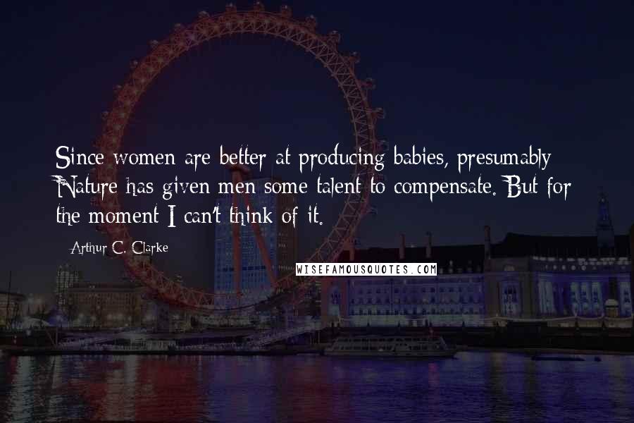 Arthur C. Clarke Quotes: Since women are better at producing babies, presumably Nature has given men some talent to compensate. But for the moment I can't think of it.