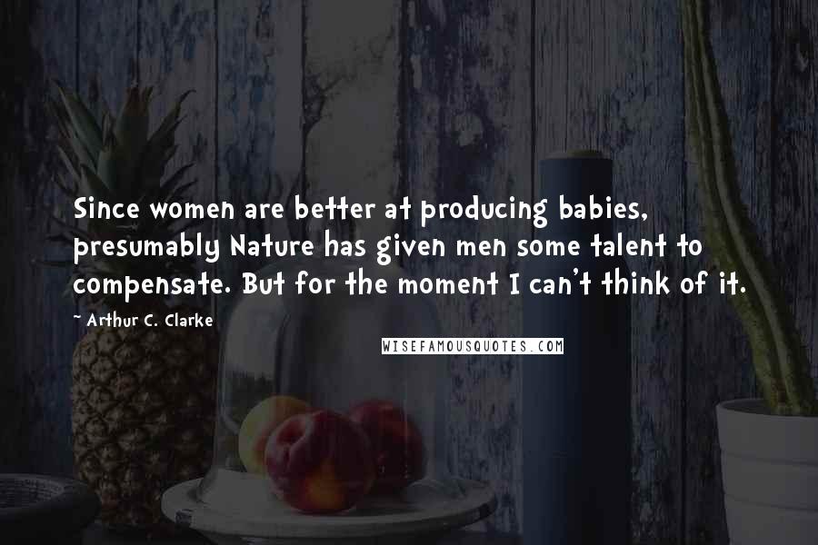 Arthur C. Clarke Quotes: Since women are better at producing babies, presumably Nature has given men some talent to compensate. But for the moment I can't think of it.