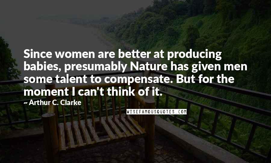 Arthur C. Clarke Quotes: Since women are better at producing babies, presumably Nature has given men some talent to compensate. But for the moment I can't think of it.