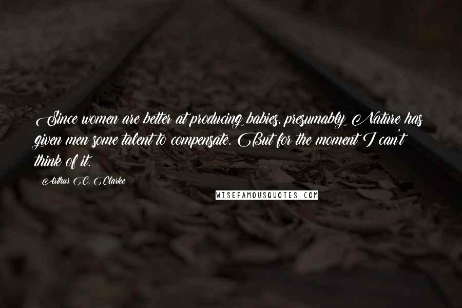 Arthur C. Clarke Quotes: Since women are better at producing babies, presumably Nature has given men some talent to compensate. But for the moment I can't think of it.