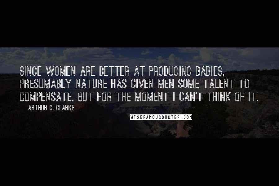 Arthur C. Clarke Quotes: Since women are better at producing babies, presumably Nature has given men some talent to compensate. But for the moment I can't think of it.