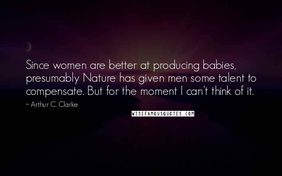 Arthur C. Clarke Quotes: Since women are better at producing babies, presumably Nature has given men some talent to compensate. But for the moment I can't think of it.
