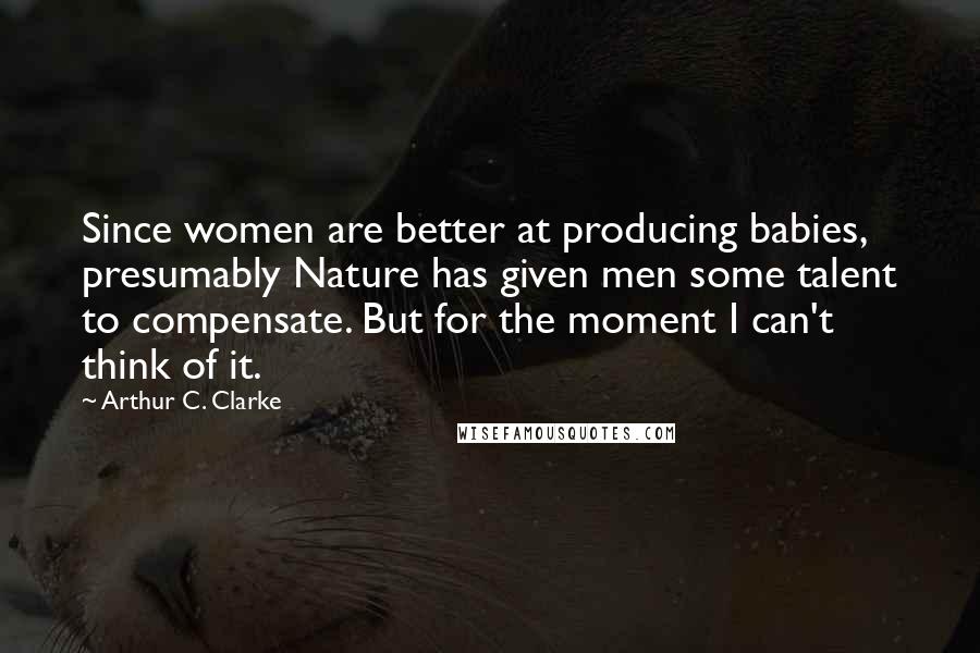 Arthur C. Clarke Quotes: Since women are better at producing babies, presumably Nature has given men some talent to compensate. But for the moment I can't think of it.
