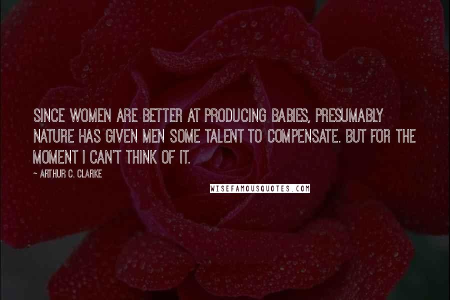 Arthur C. Clarke Quotes: Since women are better at producing babies, presumably Nature has given men some talent to compensate. But for the moment I can't think of it.