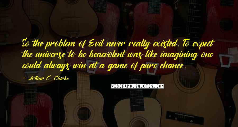 Arthur C. Clarke Quotes: So the problem of Evil never really existed. To expect the universe to be benevolent was like imagining one could always win at a game of pure chance.