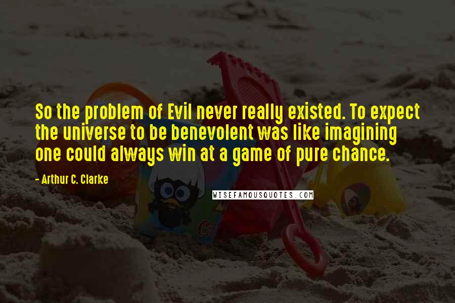 Arthur C. Clarke Quotes: So the problem of Evil never really existed. To expect the universe to be benevolent was like imagining one could always win at a game of pure chance.