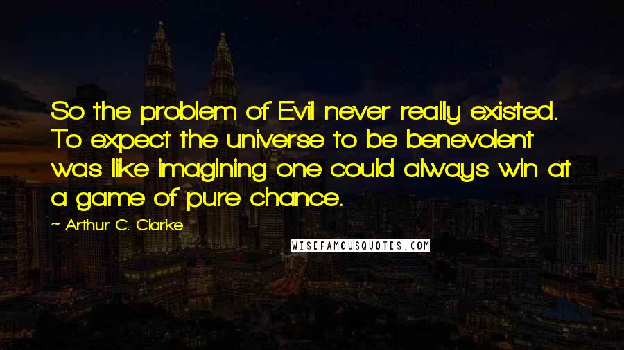 Arthur C. Clarke Quotes: So the problem of Evil never really existed. To expect the universe to be benevolent was like imagining one could always win at a game of pure chance.