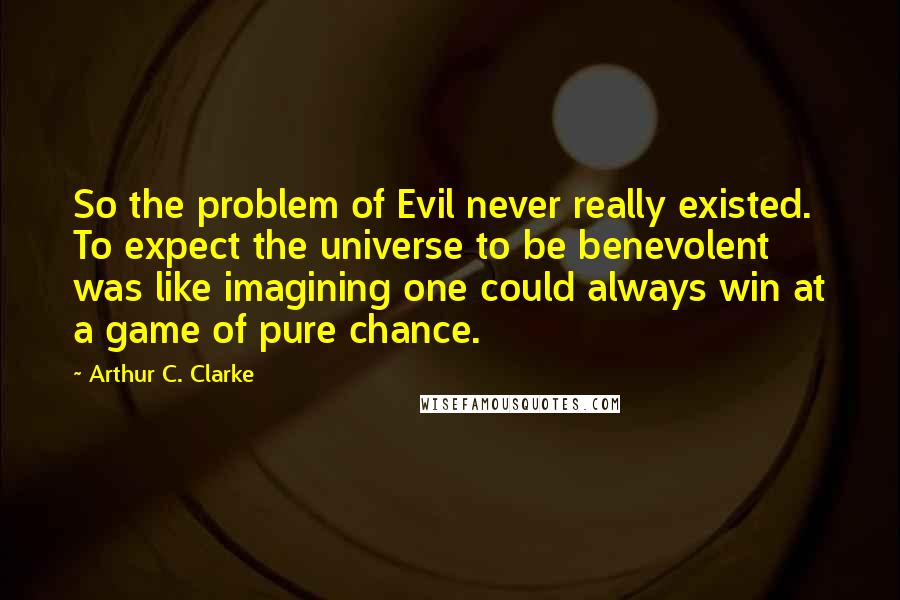 Arthur C. Clarke Quotes: So the problem of Evil never really existed. To expect the universe to be benevolent was like imagining one could always win at a game of pure chance.