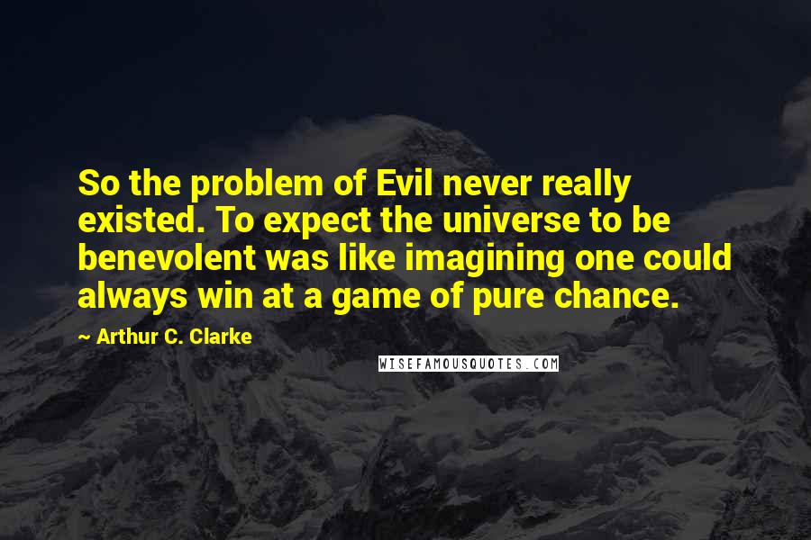 Arthur C. Clarke Quotes: So the problem of Evil never really existed. To expect the universe to be benevolent was like imagining one could always win at a game of pure chance.