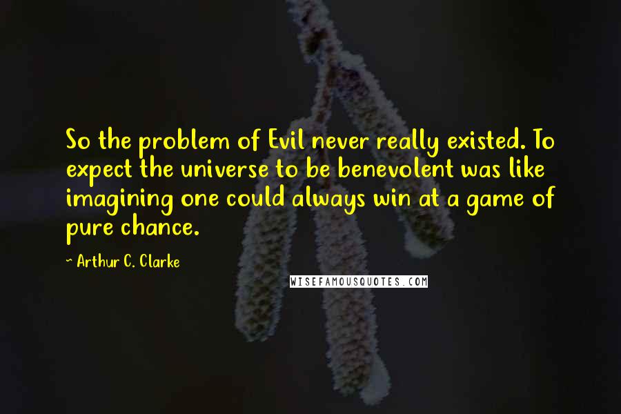 Arthur C. Clarke Quotes: So the problem of Evil never really existed. To expect the universe to be benevolent was like imagining one could always win at a game of pure chance.