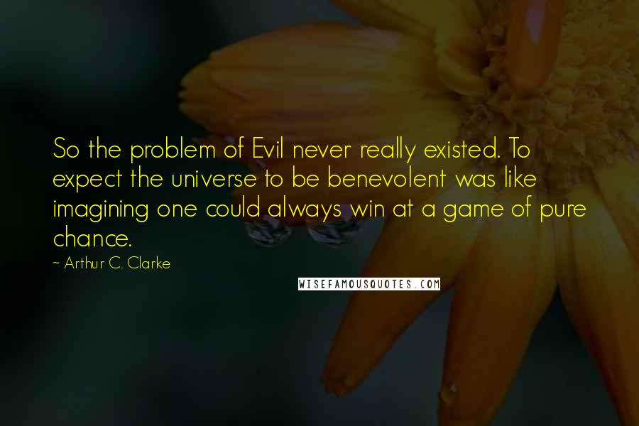 Arthur C. Clarke Quotes: So the problem of Evil never really existed. To expect the universe to be benevolent was like imagining one could always win at a game of pure chance.