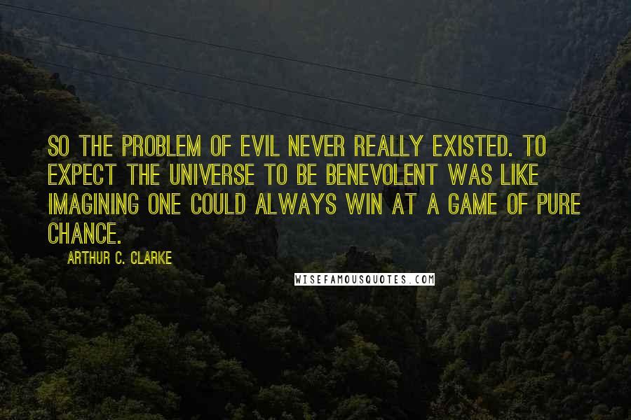 Arthur C. Clarke Quotes: So the problem of Evil never really existed. To expect the universe to be benevolent was like imagining one could always win at a game of pure chance.