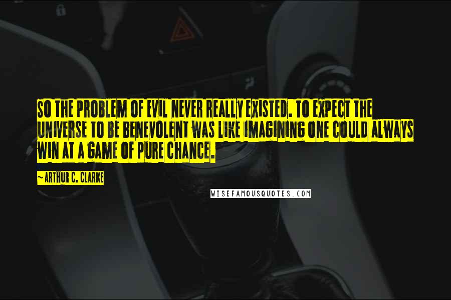 Arthur C. Clarke Quotes: So the problem of Evil never really existed. To expect the universe to be benevolent was like imagining one could always win at a game of pure chance.