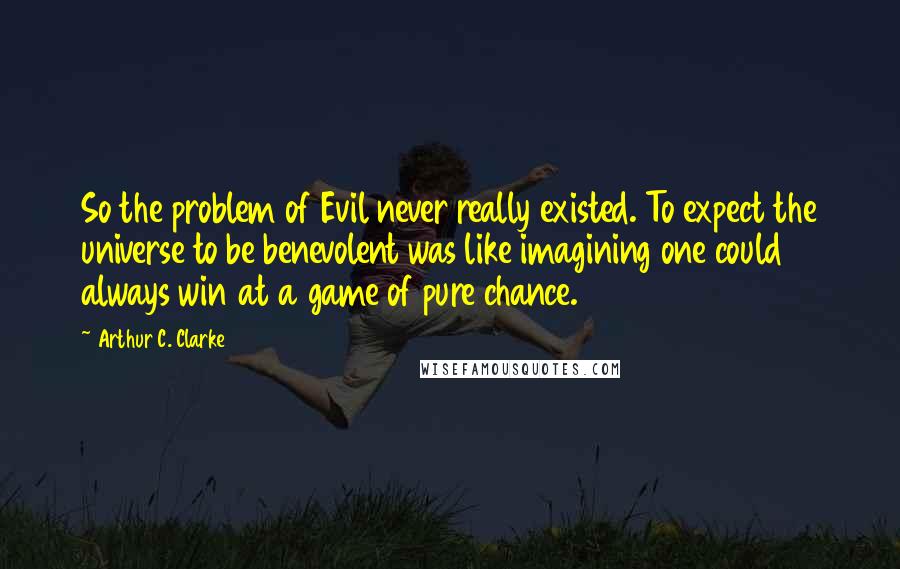 Arthur C. Clarke Quotes: So the problem of Evil never really existed. To expect the universe to be benevolent was like imagining one could always win at a game of pure chance.