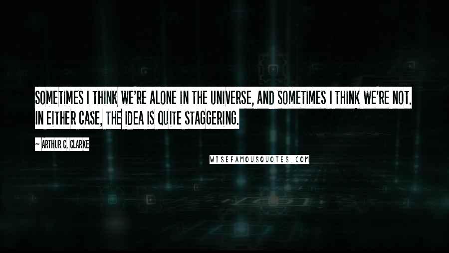 Arthur C. Clarke Quotes: Sometimes I think we're alone in the universe, and sometimes I think we're not. In either case, the idea is quite staggering.