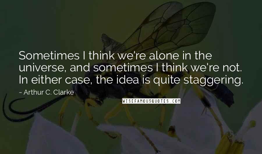 Arthur C. Clarke Quotes: Sometimes I think we're alone in the universe, and sometimes I think we're not. In either case, the idea is quite staggering.