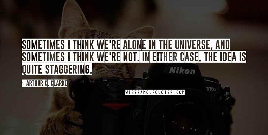 Arthur C. Clarke Quotes: Sometimes I think we're alone in the universe, and sometimes I think we're not. In either case, the idea is quite staggering.