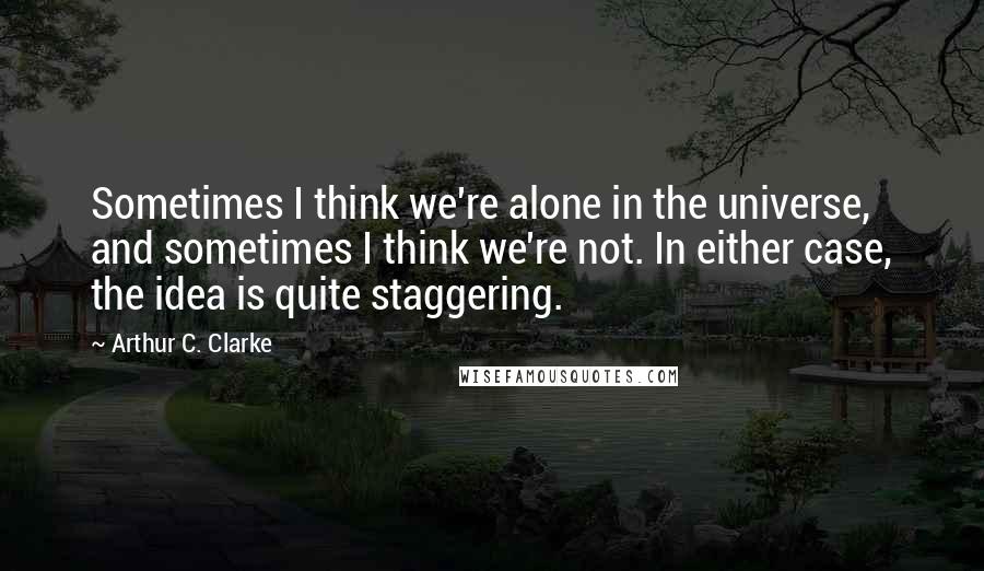Arthur C. Clarke Quotes: Sometimes I think we're alone in the universe, and sometimes I think we're not. In either case, the idea is quite staggering.