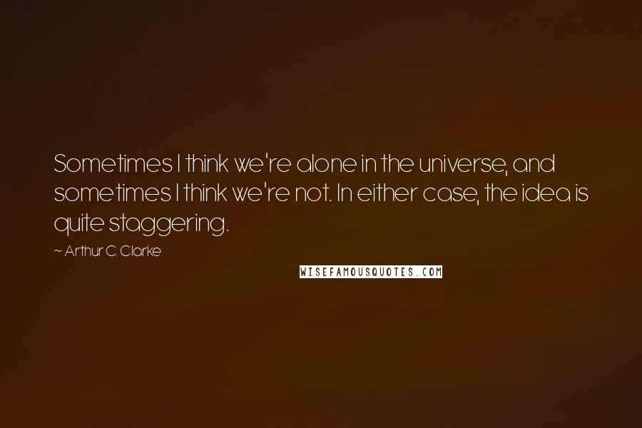 Arthur C. Clarke Quotes: Sometimes I think we're alone in the universe, and sometimes I think we're not. In either case, the idea is quite staggering.