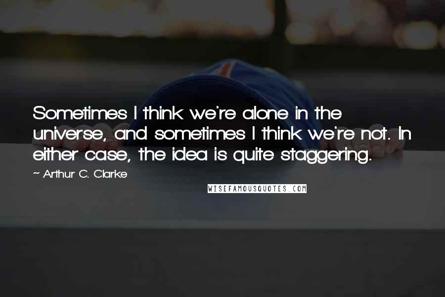Arthur C. Clarke Quotes: Sometimes I think we're alone in the universe, and sometimes I think we're not. In either case, the idea is quite staggering.