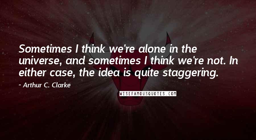 Arthur C. Clarke Quotes: Sometimes I think we're alone in the universe, and sometimes I think we're not. In either case, the idea is quite staggering.