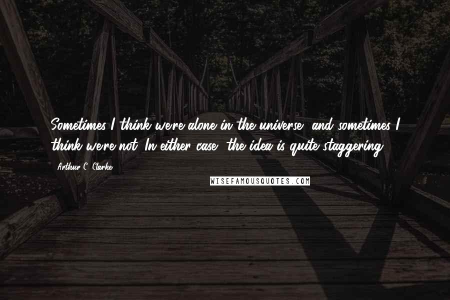 Arthur C. Clarke Quotes: Sometimes I think we're alone in the universe, and sometimes I think we're not. In either case, the idea is quite staggering.