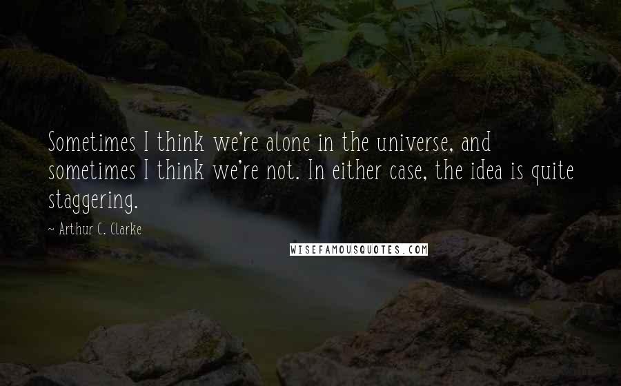 Arthur C. Clarke Quotes: Sometimes I think we're alone in the universe, and sometimes I think we're not. In either case, the idea is quite staggering.