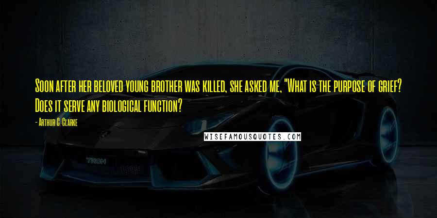 Arthur C. Clarke Quotes: Soon after her beloved young brother was killed, she asked me, "What is the purpose of grief? Does it serve any biological function?