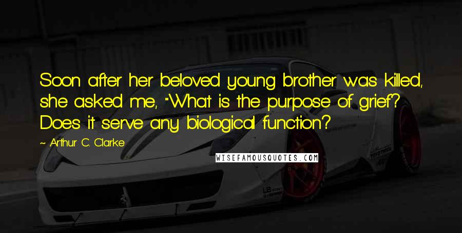 Arthur C. Clarke Quotes: Soon after her beloved young brother was killed, she asked me, "What is the purpose of grief? Does it serve any biological function?