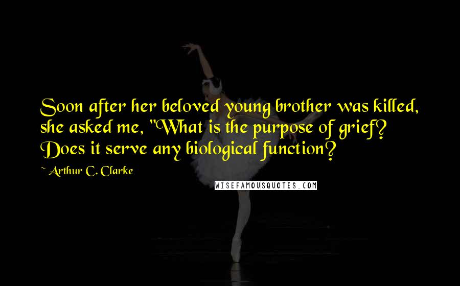 Arthur C. Clarke Quotes: Soon after her beloved young brother was killed, she asked me, "What is the purpose of grief? Does it serve any biological function?