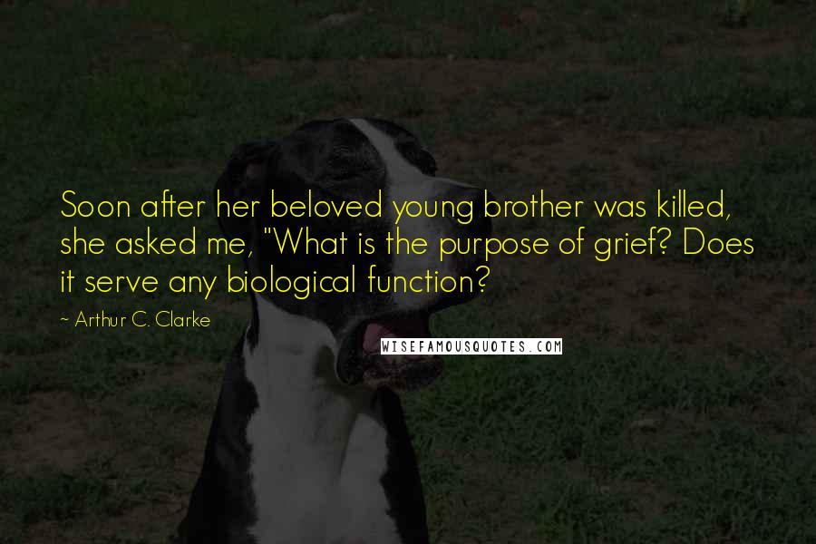 Arthur C. Clarke Quotes: Soon after her beloved young brother was killed, she asked me, "What is the purpose of grief? Does it serve any biological function?