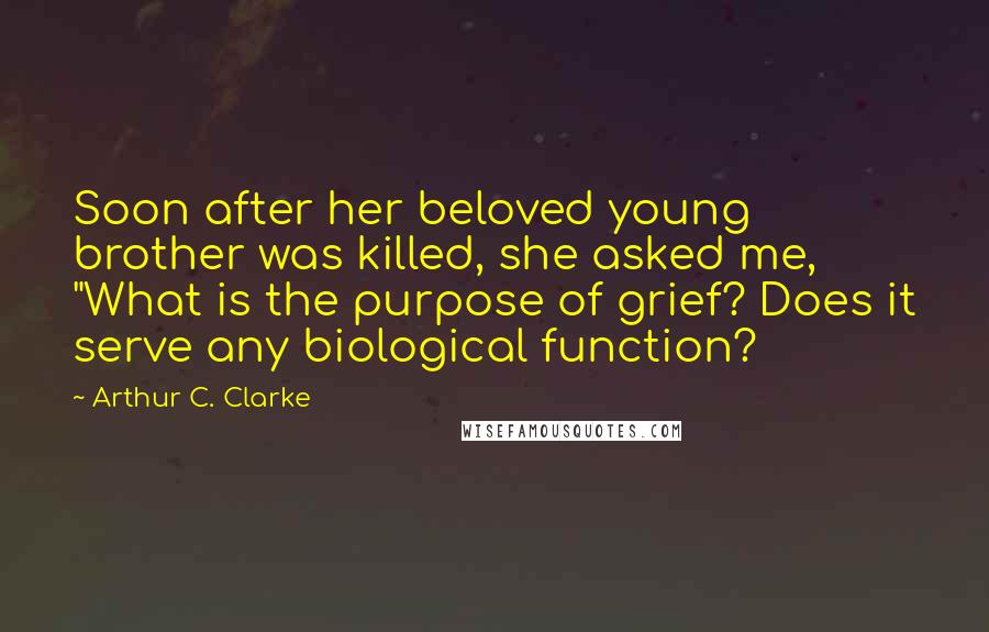Arthur C. Clarke Quotes: Soon after her beloved young brother was killed, she asked me, "What is the purpose of grief? Does it serve any biological function?