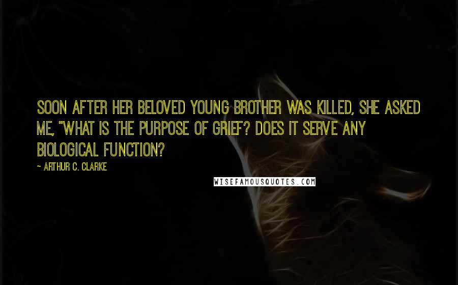 Arthur C. Clarke Quotes: Soon after her beloved young brother was killed, she asked me, "What is the purpose of grief? Does it serve any biological function?