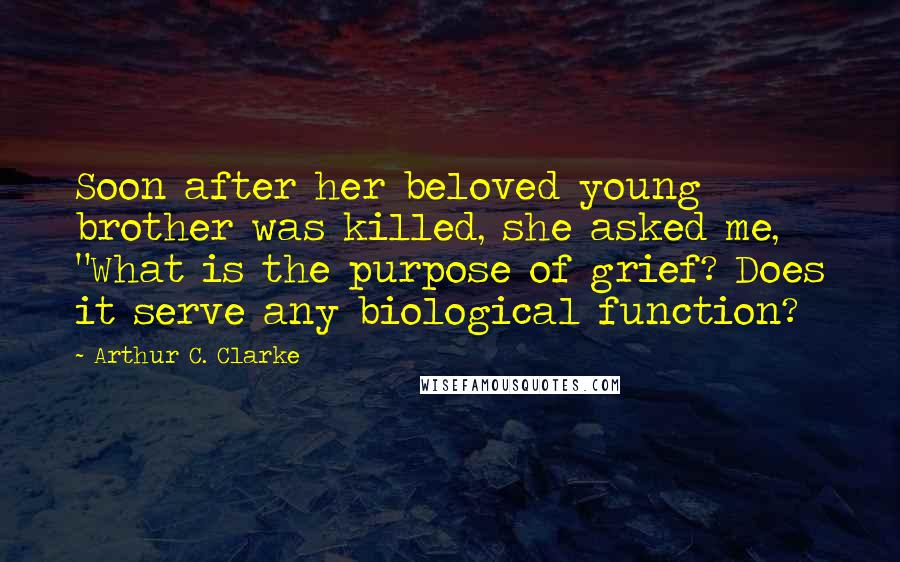 Arthur C. Clarke Quotes: Soon after her beloved young brother was killed, she asked me, "What is the purpose of grief? Does it serve any biological function?