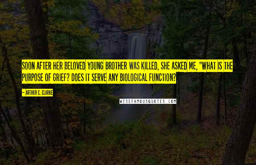 Arthur C. Clarke Quotes: Soon after her beloved young brother was killed, she asked me, "What is the purpose of grief? Does it serve any biological function?