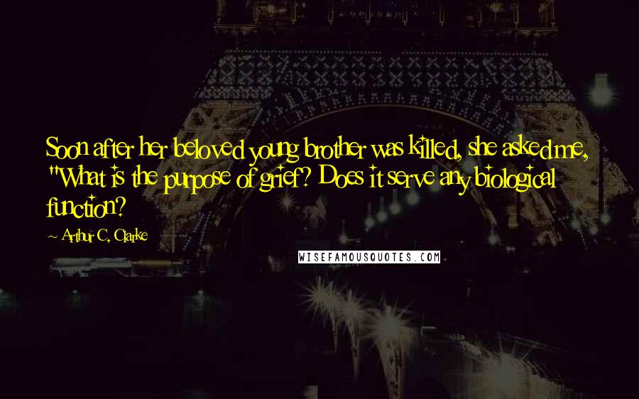 Arthur C. Clarke Quotes: Soon after her beloved young brother was killed, she asked me, "What is the purpose of grief? Does it serve any biological function?