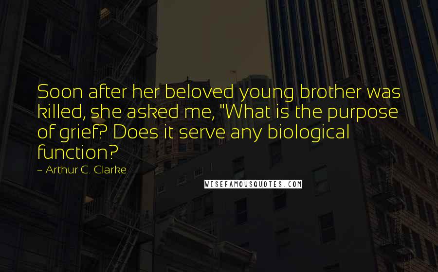 Arthur C. Clarke Quotes: Soon after her beloved young brother was killed, she asked me, "What is the purpose of grief? Does it serve any biological function?