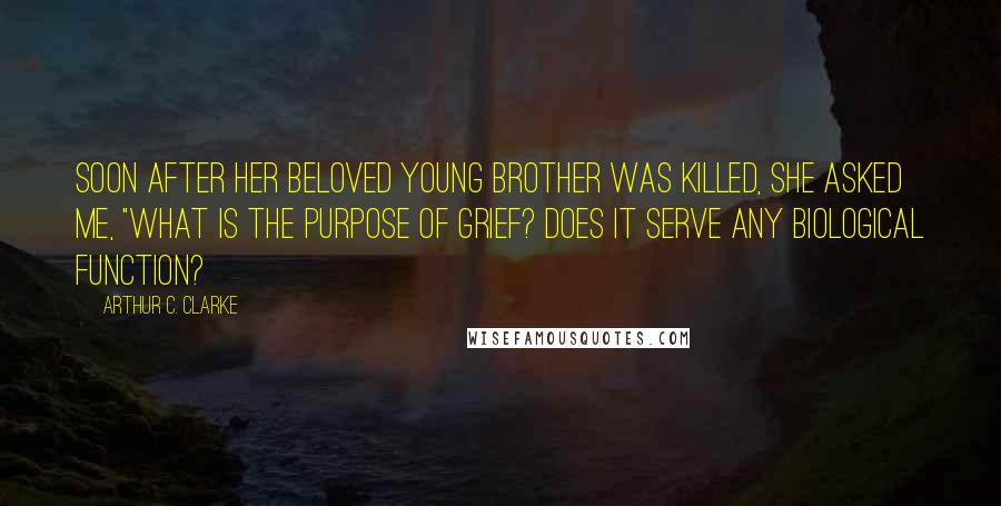 Arthur C. Clarke Quotes: Soon after her beloved young brother was killed, she asked me, "What is the purpose of grief? Does it serve any biological function?