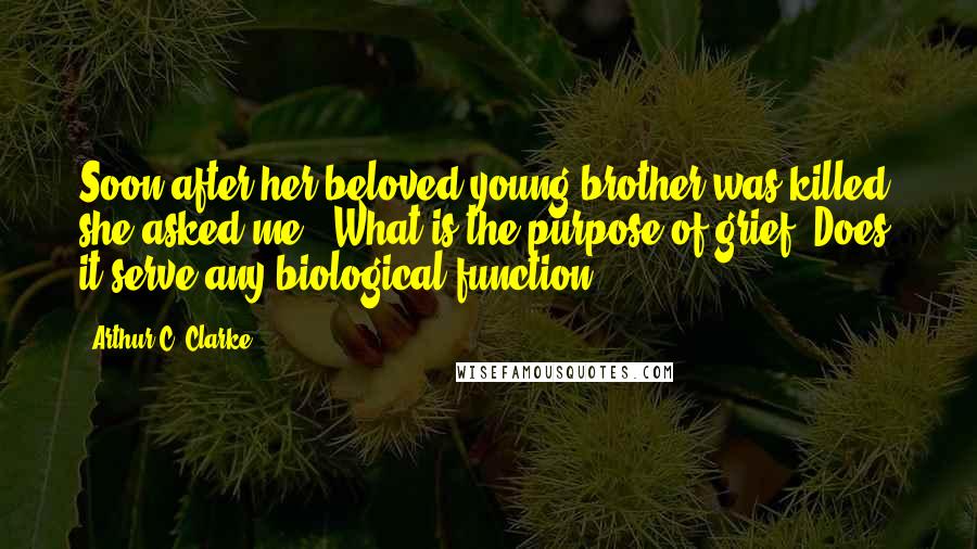 Arthur C. Clarke Quotes: Soon after her beloved young brother was killed, she asked me, "What is the purpose of grief? Does it serve any biological function?