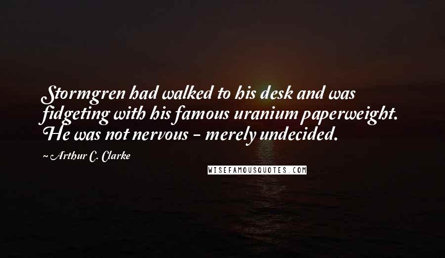 Arthur C. Clarke Quotes: Stormgren had walked to his desk and was fidgeting with his famous uranium paperweight. He was not nervous - merely undecided.