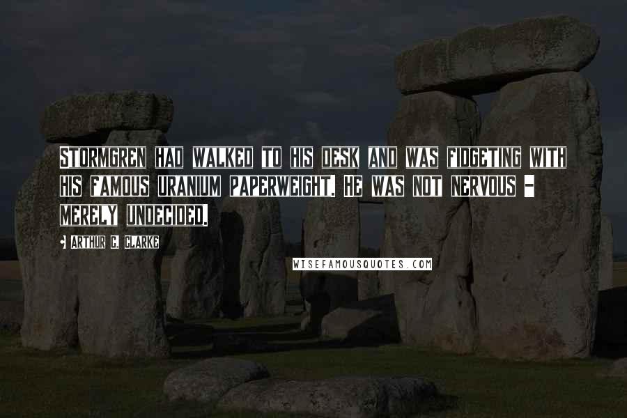 Arthur C. Clarke Quotes: Stormgren had walked to his desk and was fidgeting with his famous uranium paperweight. He was not nervous - merely undecided.