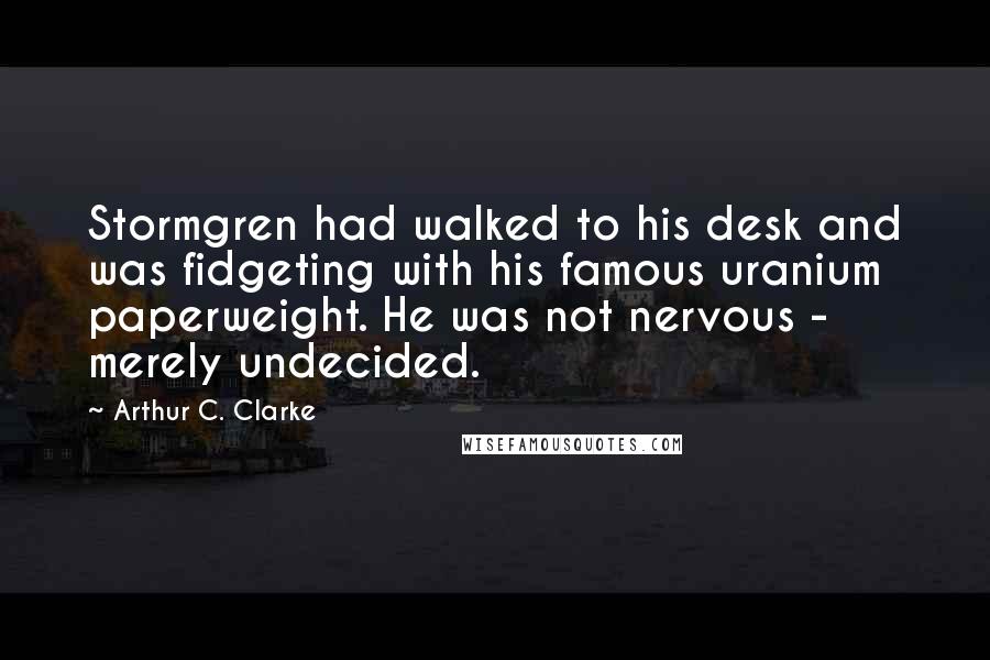Arthur C. Clarke Quotes: Stormgren had walked to his desk and was fidgeting with his famous uranium paperweight. He was not nervous - merely undecided.