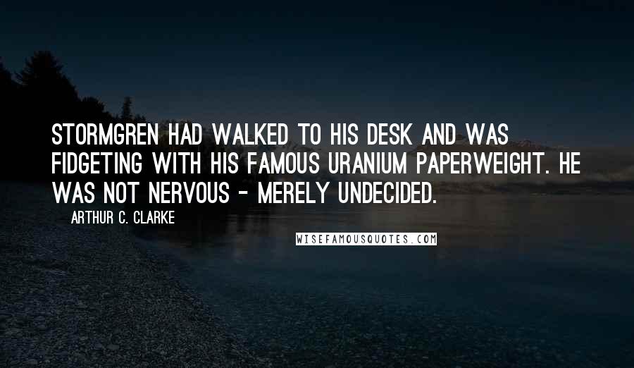 Arthur C. Clarke Quotes: Stormgren had walked to his desk and was fidgeting with his famous uranium paperweight. He was not nervous - merely undecided.