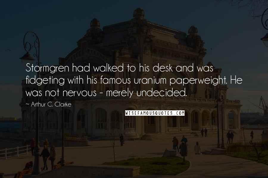 Arthur C. Clarke Quotes: Stormgren had walked to his desk and was fidgeting with his famous uranium paperweight. He was not nervous - merely undecided.
