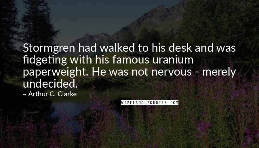 Arthur C. Clarke Quotes: Stormgren had walked to his desk and was fidgeting with his famous uranium paperweight. He was not nervous - merely undecided.