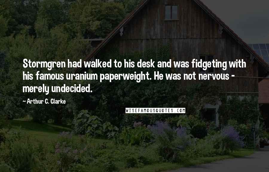 Arthur C. Clarke Quotes: Stormgren had walked to his desk and was fidgeting with his famous uranium paperweight. He was not nervous - merely undecided.