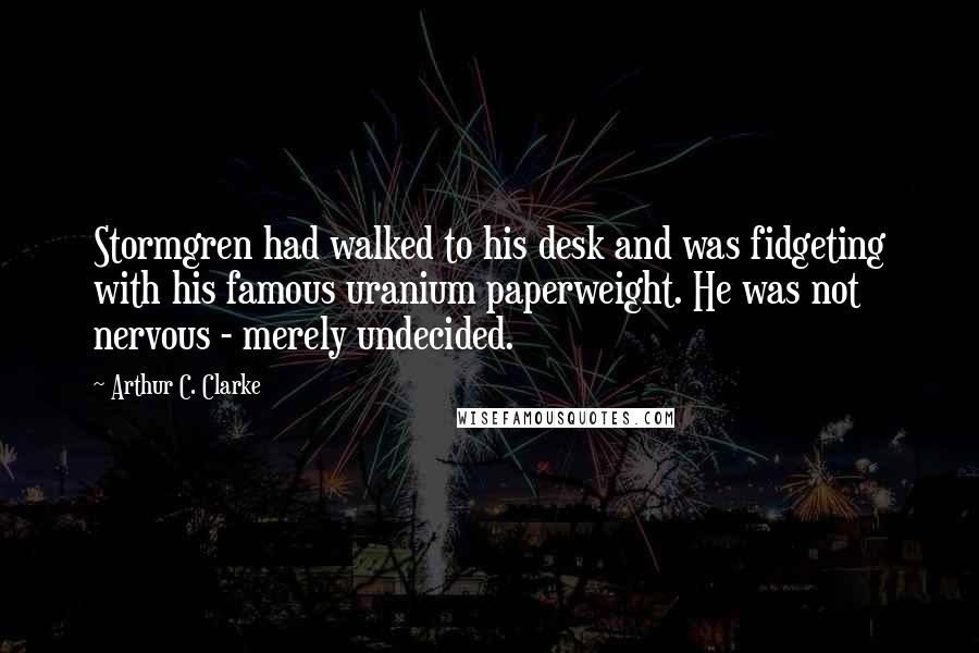 Arthur C. Clarke Quotes: Stormgren had walked to his desk and was fidgeting with his famous uranium paperweight. He was not nervous - merely undecided.