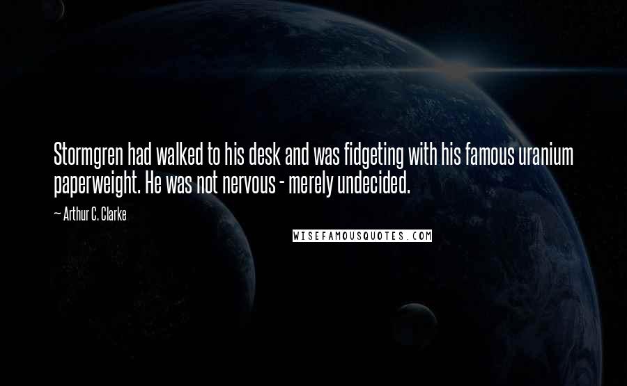 Arthur C. Clarke Quotes: Stormgren had walked to his desk and was fidgeting with his famous uranium paperweight. He was not nervous - merely undecided.