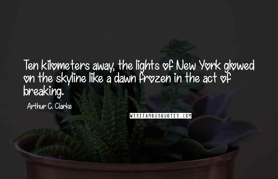 Arthur C. Clarke Quotes: Ten kilometers away, the lights of New York glowed on the skyline like a dawn frozen in the act of breaking.