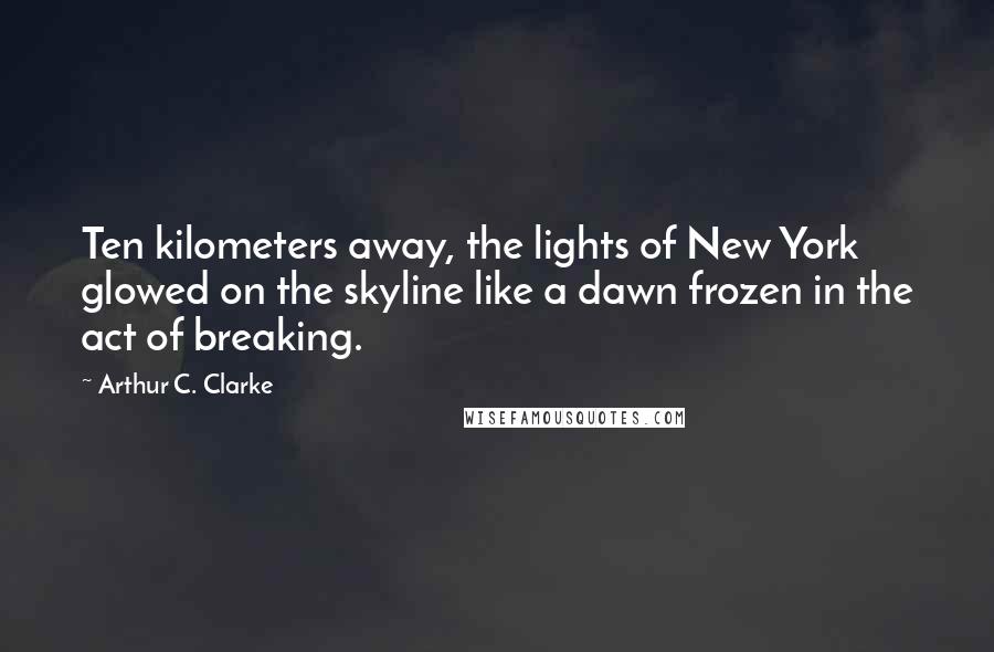 Arthur C. Clarke Quotes: Ten kilometers away, the lights of New York glowed on the skyline like a dawn frozen in the act of breaking.